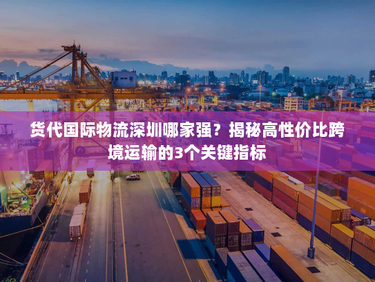 货代国际物流深圳哪家强?揭秘高性价比跨境运输的3个关键指标 货代国际物流深圳哪家强?揭秘高性价比跨境运输的3个关键指标