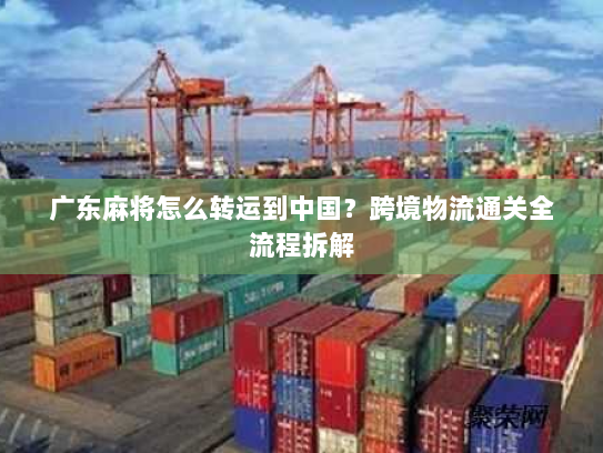 广东麻将怎么转运到中国?跨境物流通关全流程拆解 广东麻将怎么转运到中国?跨境物流通关全流程拆解