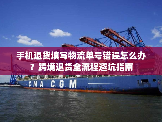 手机退货填写物流单号错误怎么办?跨境退货全流程避坑指南 手机退货填写物流单号错误怎么办?跨境退货全流程避坑指南