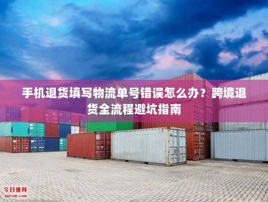 手机退货填写物流单号错误怎么办?跨境退货全流程避坑指南 手机退货填写物流单号错误怎么办?跨境退货全流程避坑指南