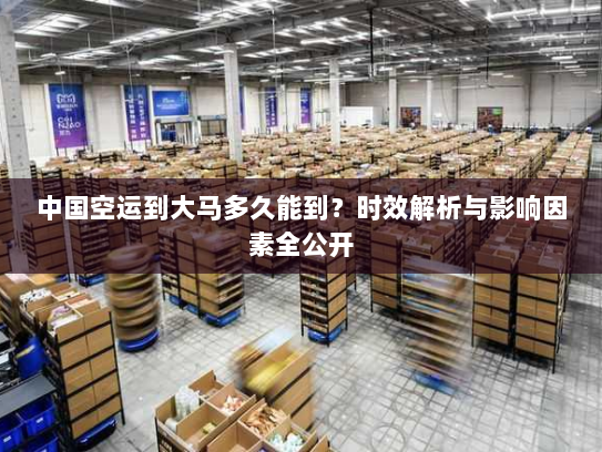 中国空运到大马多久能到？时效解析与影响因素全公开