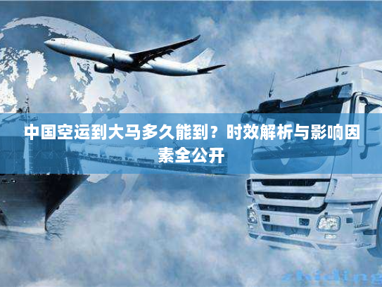 中国空运到大马多久能到？时效解析与影响因素全公开