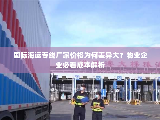 国际海运专线厂家价格为何差异大?物业企业必看成本解析 国际海运专线厂家价格为何差异大?物业企业必看成本解析