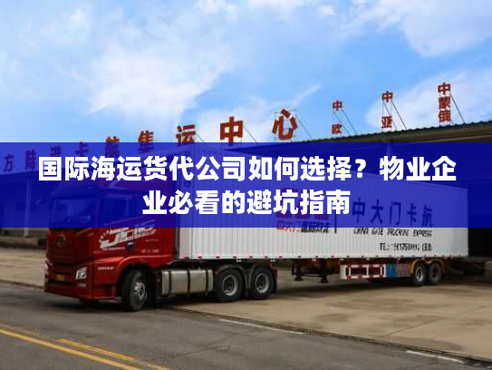 国际海运货代公司如何选择?物业企业必看的避坑指南 国际海运货代公司如何选择?物业企业必看的避坑指南