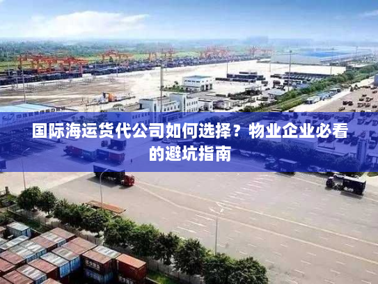国际海运货代公司如何选择？物业企业必看的避坑指南