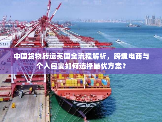 中国货物转运英国全流程解析，跨境电商与个人包裹如何选择最优方案？