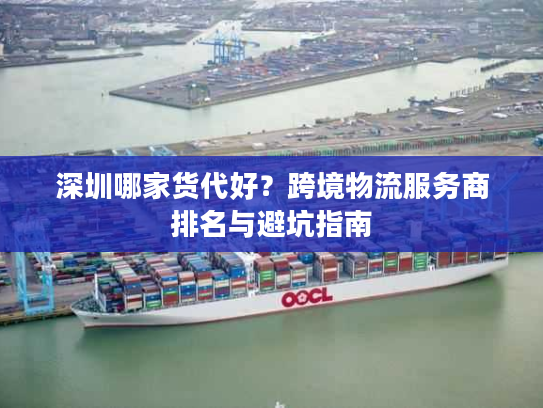 深圳哪家货代好？跨境物流服务商排名与避坑指南