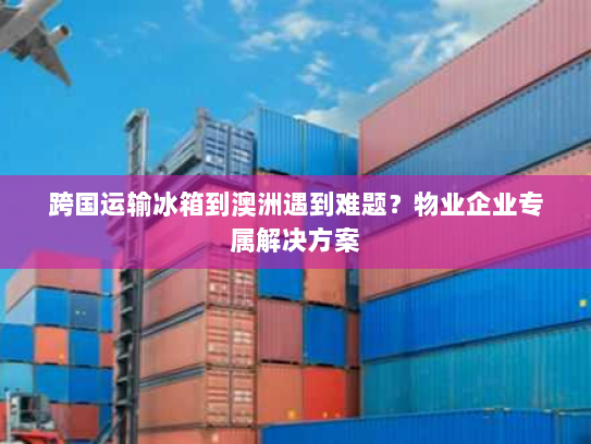 跨国运输冰箱到澳洲遇到难题?物业企业专属解决方案 跨国运输冰箱到澳洲遇到难题?物业企业专属解决方案