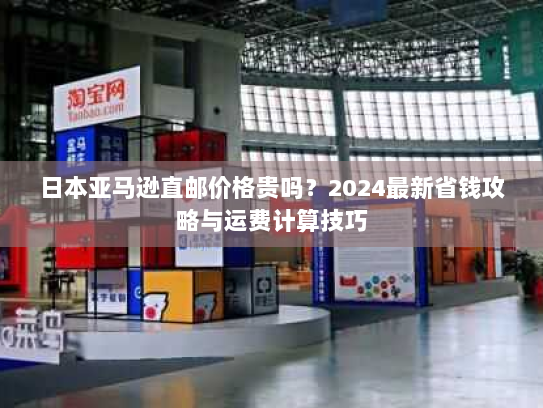 日本亚马逊直邮价格贵吗?2024最新省钱攻略与运费计算技巧 日本亚马逊直邮价格贵吗?2024最新省钱攻略与运费计算技巧