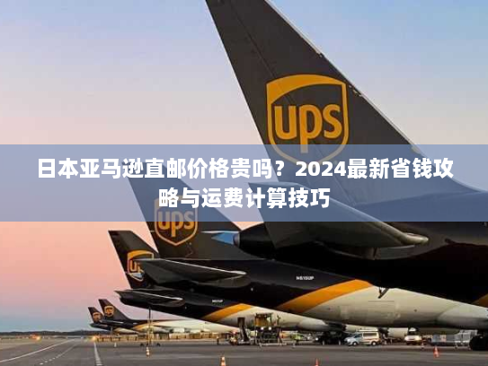 日本亚马逊直邮价格贵吗?2024最新省钱攻略与运费计算技巧 日本亚马逊直邮价格贵吗?2024最新省钱攻略与运费计算技巧