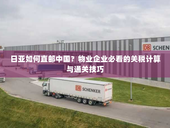 日亚如何直邮中国?物业企业必看的关税计算与通关技巧 日亚如何直邮中国?物业企业必看的关税计算与通关技巧