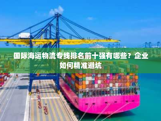 国际海运物流专线排名前十强有哪些？企业如何精准避坑