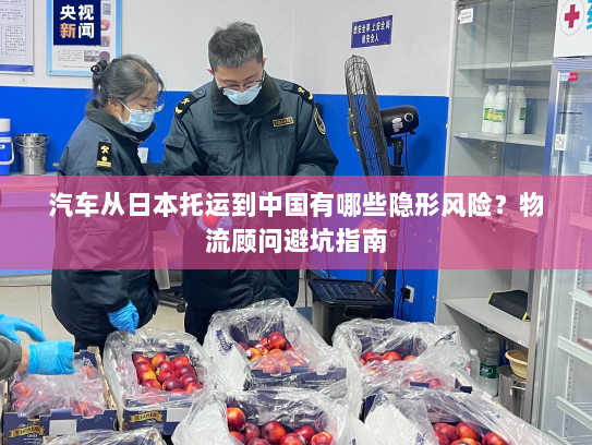 汽车从日本托运到中国有哪些隐形风险?物流顾问避坑指南 汽车从日本托运到中国有哪些隐形风险?物流顾问避坑指南