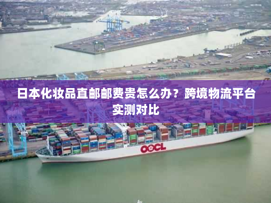 日本化妆品直邮邮费贵怎么办?跨境物流平台实测对比 日本化妆品直邮邮费贵怎么办?跨境物流平台实测对比