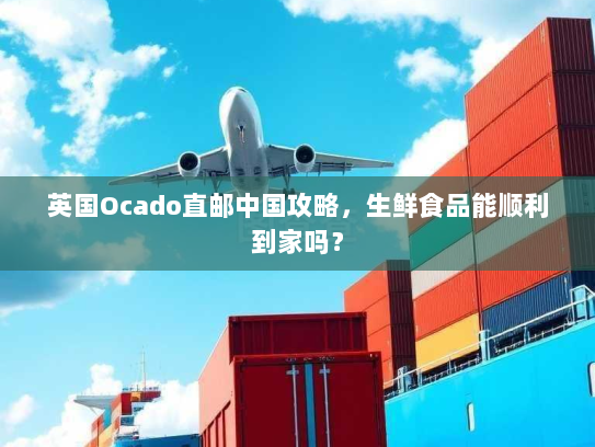 英国Ocado直邮中国攻略,生鲜食品能顺利到家吗? 英国Ocado直邮中国攻略,生鲜食品能顺利到家吗?
