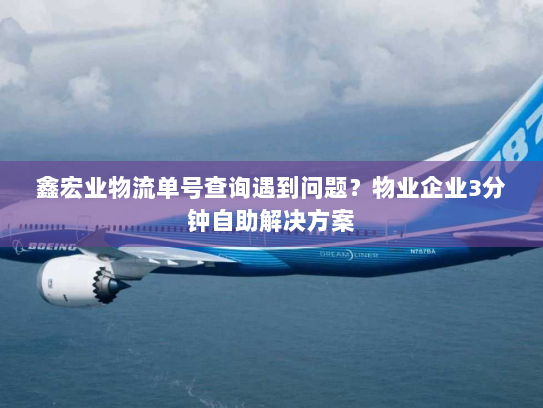 鑫宏业物流单号查询遇到问题?物业企业3分钟自助解决方案 鑫宏业物流单号查询遇到问题?物业企业3分钟自助解决方案