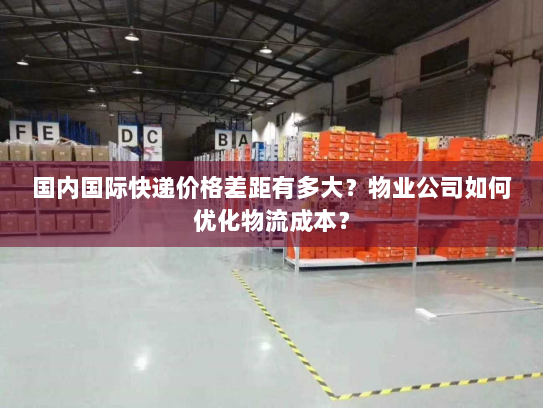 国内国际快递价格差距有多大?物业公司如何优化物流成本? 国内国际快递价格差距有多大?物业公司如何优化物流成本?