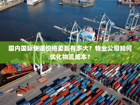 国内国际快递价格差距有多大?物业公司如何优化物流成本? 国内国际快递价格差距有多大?物业公司如何优化物流成本?
