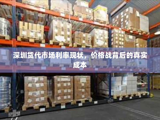 深圳货代市场利率现状,价格战背后的真实成本 深圳货代市场利率现状,价格战背后的真实成本
