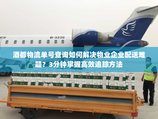 酒都物流单号查询如何解决物业企业配送难题?3分钟掌握高效追踪方法 酒都物流单号查询如何解决物业企业配送难题?3分钟掌握高效追踪方法