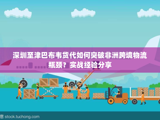 深圳至津巴布韦货代如何突破非洲跨境物流瓶颈？实战经验分享