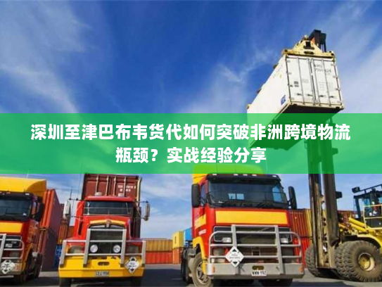 深圳至津巴布韦货代如何突破非洲跨境物流瓶颈?实战经验分享 深圳至津巴布韦货代如何突破非洲跨境物流瓶颈?实战经验分享