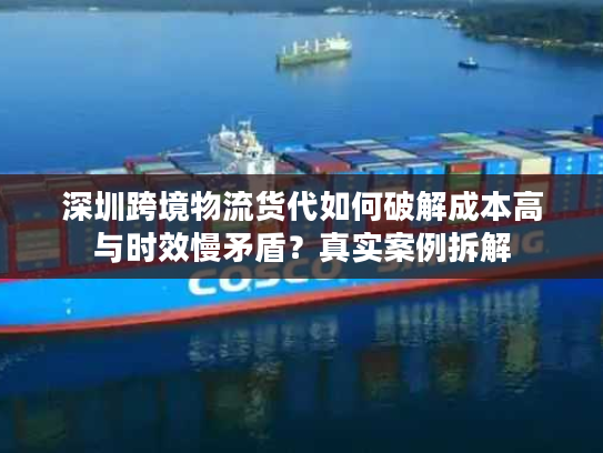 深圳跨境物流货代如何破解成本高与时效慢矛盾?真实案例拆解 深圳跨境物流货代如何破解成本高与时效慢矛盾?真实案例拆解