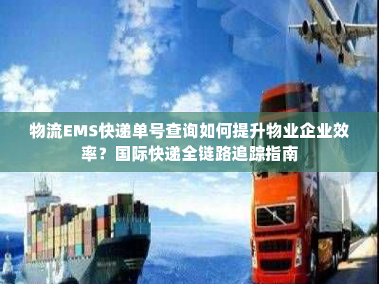 物流EMS快递单号查询如何提升物业企业效率？国际快递全链路追踪指南