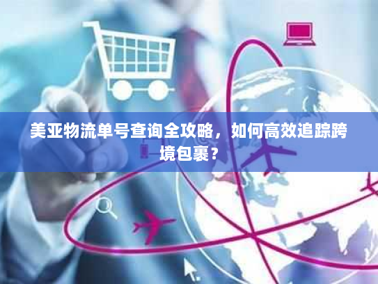 美亚物流单号查询全攻略,如何高效追踪跨境包裹? 美亚物流单号查询全攻略,如何高效追踪跨境包裹?