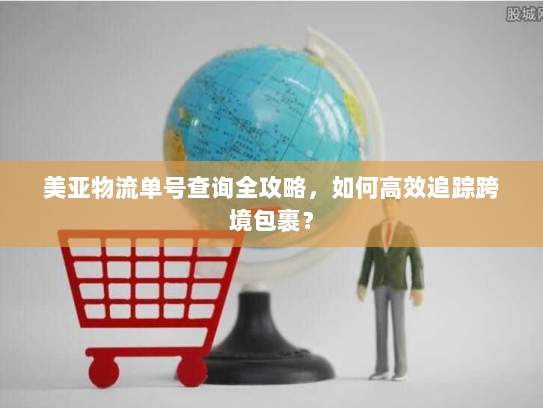 美亚物流单号查询全攻略,如何高效追踪跨境包裹? 美亚物流单号查询全攻略,如何高效追踪跨境包裹?