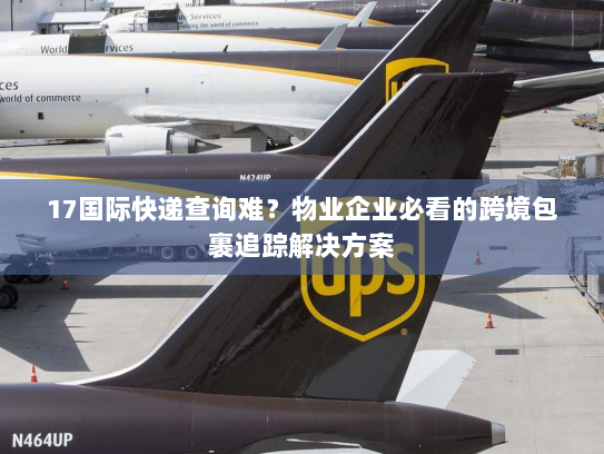 17国际快递查询难?物业企业必看的跨境包裹追踪解决方案 17国际快递查询难?物业企业必看的跨境包裹追踪解决方案