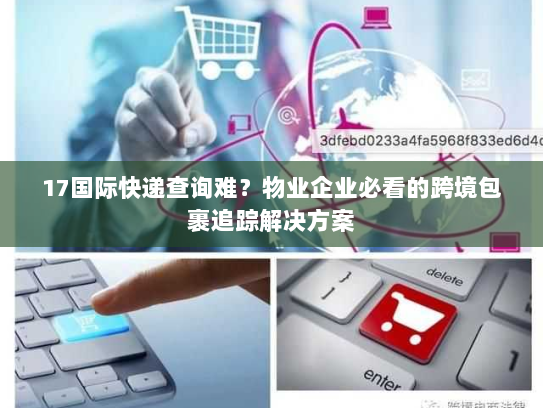 17国际快递查询难?物业企业必看的跨境包裹追踪解决方案 17国际快递查询难?物业企业必看的跨境包裹追踪解决方案