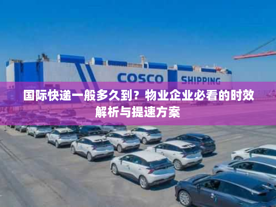 国际快递一般多久到?物业企业必看的时效解析与提速方案 国际快递一般多久到?物业企业必看的时效解析与提速方案