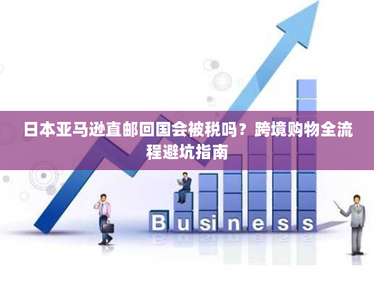日本亚马逊直邮回国会被税吗?跨境购物全流程避坑指南 日本亚马逊直邮回国会被税吗?跨境购物全流程避坑指南