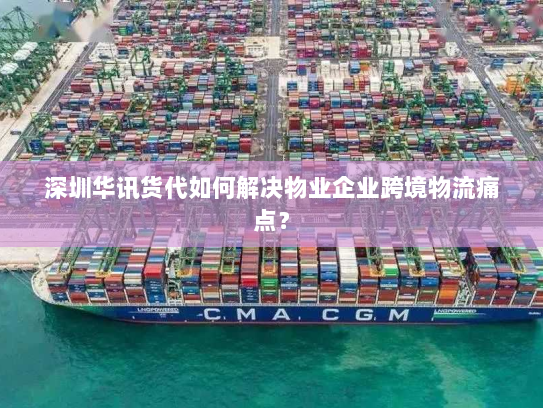 深圳华讯货代如何解决物业企业跨境物流痛点? 深圳华讯货代如何解决物业企业跨境物流痛点?