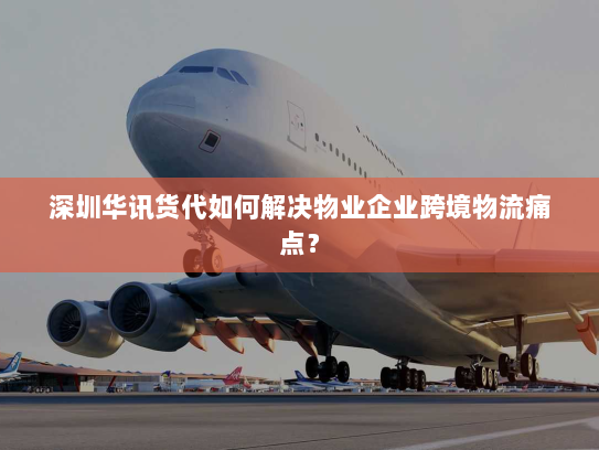 深圳华讯货代如何解决物业企业跨境物流痛点? 深圳华讯货代如何解决物业企业跨境物流痛点?