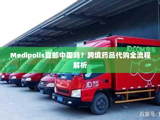 Medipolis直邮中国吗？跨境药品代购全流程解析