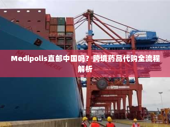 Medipolis直邮中国吗？跨境药品代购全流程解析