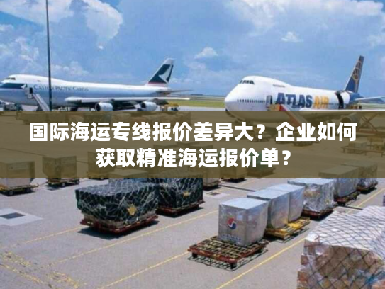 国际海运专线报价差异大？企业如何获取精准海运报价单？
