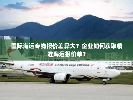 国际海运专线报价差异大？企业如何获取精准海运报价单？