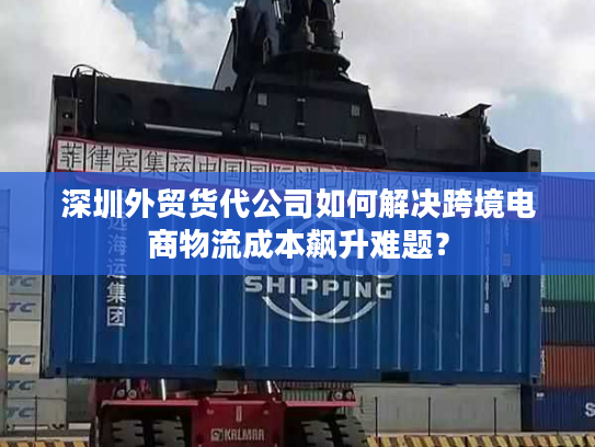 深圳外贸货代公司如何解决跨境电商物流成本飙升难题？