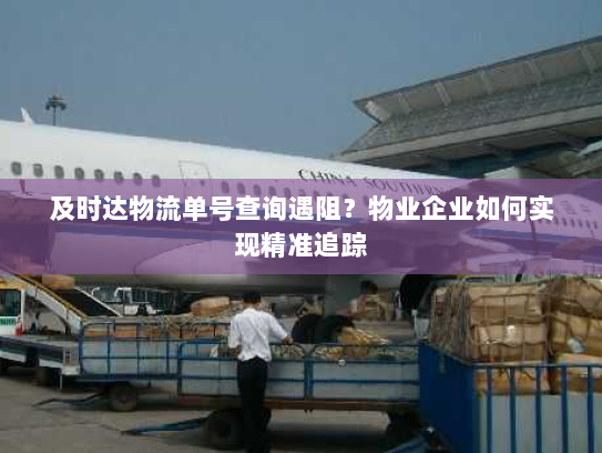 及时达物流单号查询遇阻?物业企业如何实现精准追踪 及时达物流单号查询遇阻?物业企业如何实现精准追踪