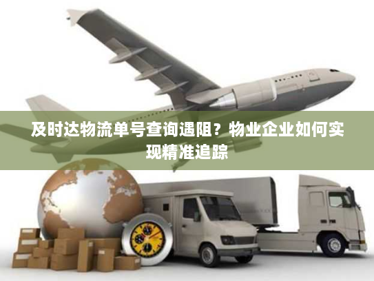 及时达物流单号查询遇阻?物业企业如何实现精准追踪 及时达物流单号查询遇阻?物业企业如何实现精准追踪