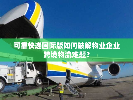 可靠快递国际版如何破解物业企业跨境物流难题？