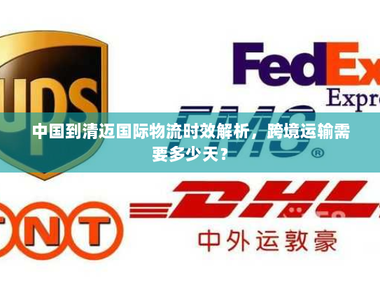 中国到清迈国际物流时效解析,跨境运输需要多少天? 中国到清迈国际物流时效解析,跨境运输需要多少天?