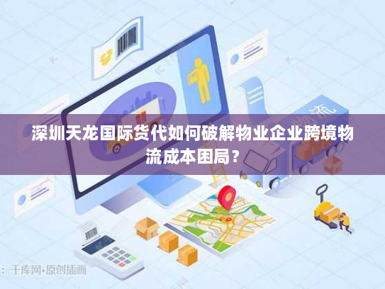 深圳天龙国际货代如何破解物业企业跨境物流成本困局？