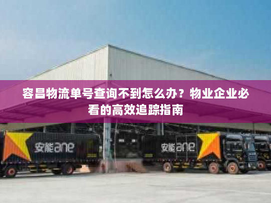 容昌物流单号查询不到怎么办？物业企业必看的高效追踪指南