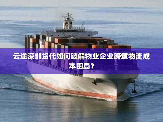 云途深圳货代如何破解物业企业跨境物流成本困局? 云途深圳货代如何破解物业企业跨境物流成本困局?