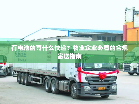 有电池的寄什么快递？物业企业必看的合规寄送指南
