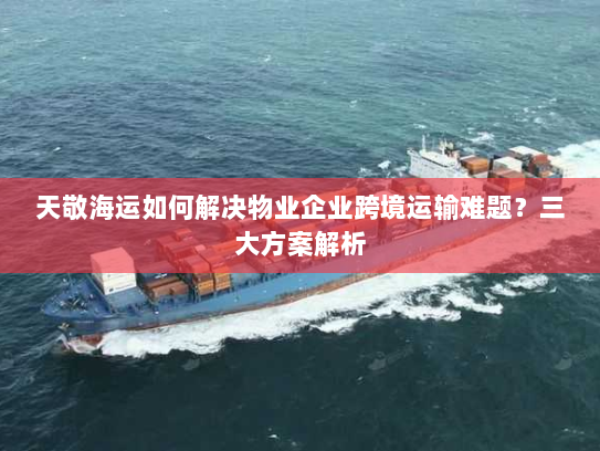 天敬海运如何解决物业企业跨境运输难题?三大方案解析 天敬海运如何解决物业企业跨境运输难题?三大方案解析